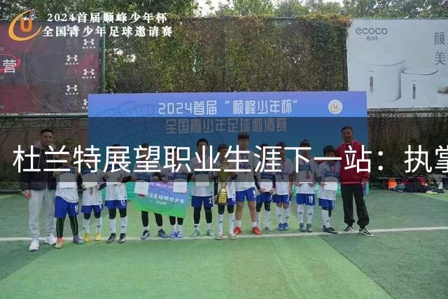 杜兰特展望职业生涯下一站：执掌男篮事务或转型教练